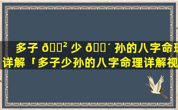 多子 🌲 少 🌴 孙的八字命理详解「多子少孙的八字命理详解视频」